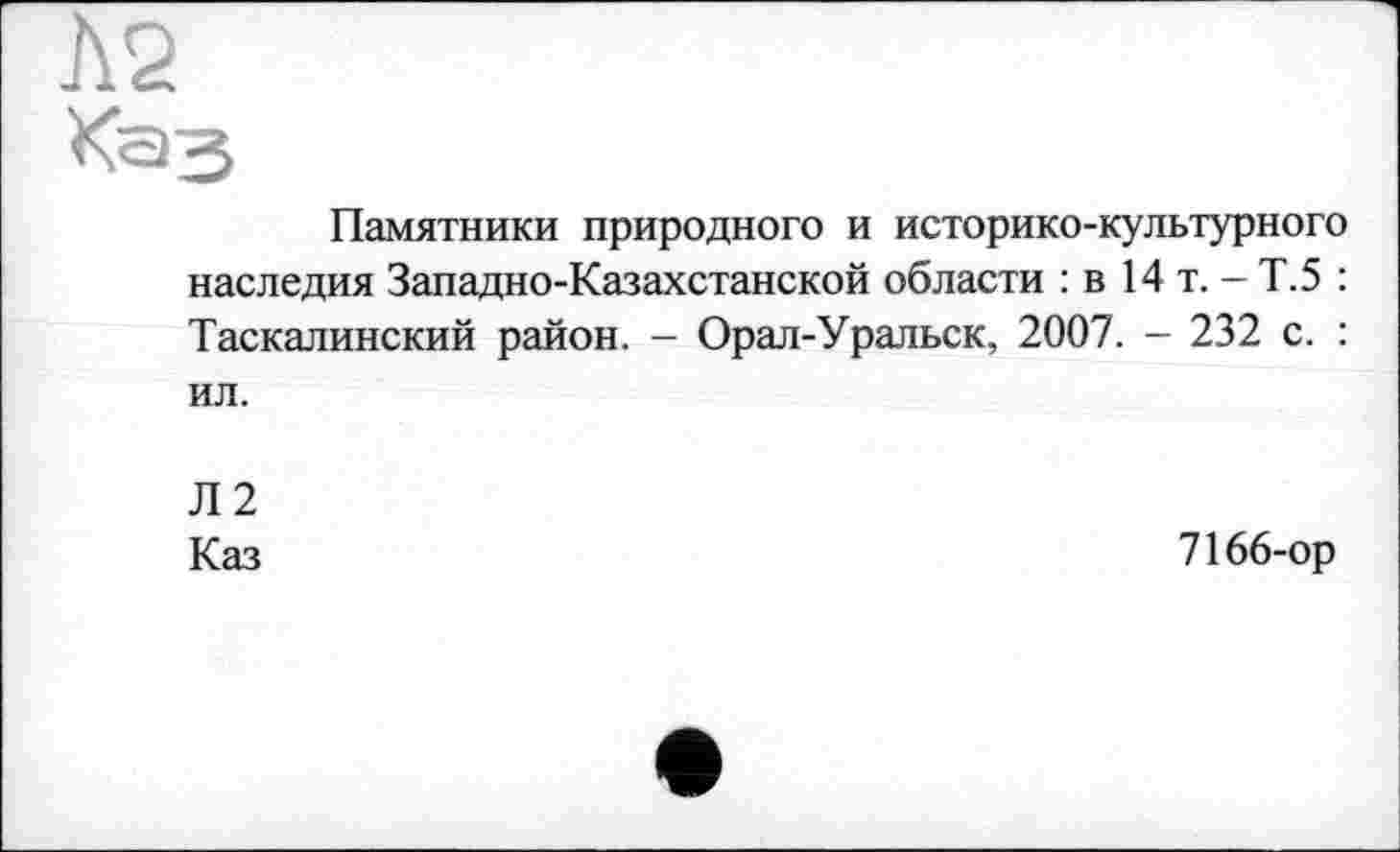 ﻿Памятники природного и историко-культурного наследия Западно-Казахстанской области : в 14 т. - Т.5 : Таскалинский район. - Орал-Уральск, 2007. - 232 с. : ил.
Л2
Каз	7166-ор